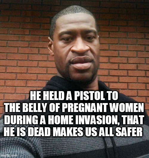 George Floyd | HE HELD A PISTOL TO THE BELLY OF PREGNANT WOMEN DURING A HOME INVASION, THAT HE IS DEAD MAKES US ALL SAFER | image tagged in george floyd | made w/ Imgflip meme maker