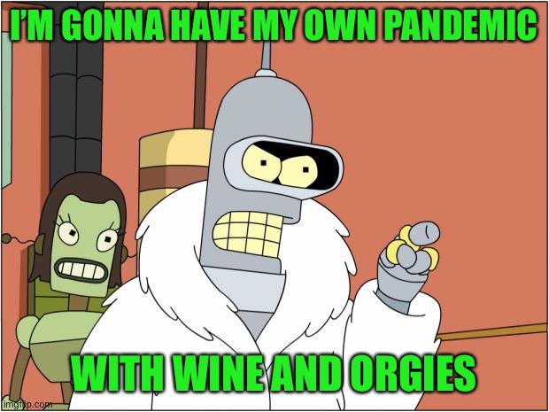 Bender Meme | I’M GONNA HAVE MY OWN PANDEMIC WITH WINE AND ORGIES | image tagged in memes,bender | made w/ Imgflip meme maker