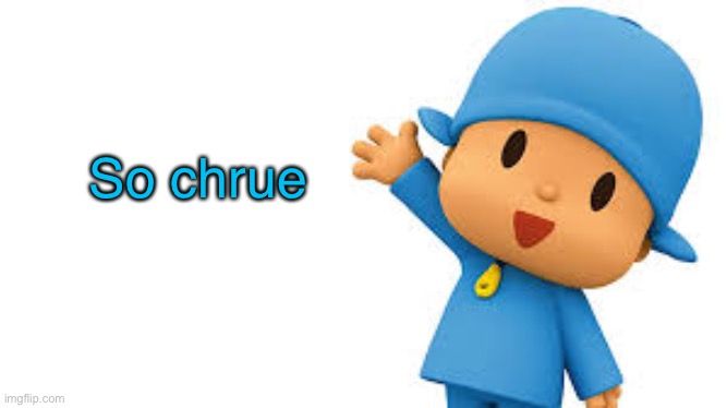 So chrue | So chrue | image tagged in pocoyo yayyyy | made w/ Imgflip meme maker