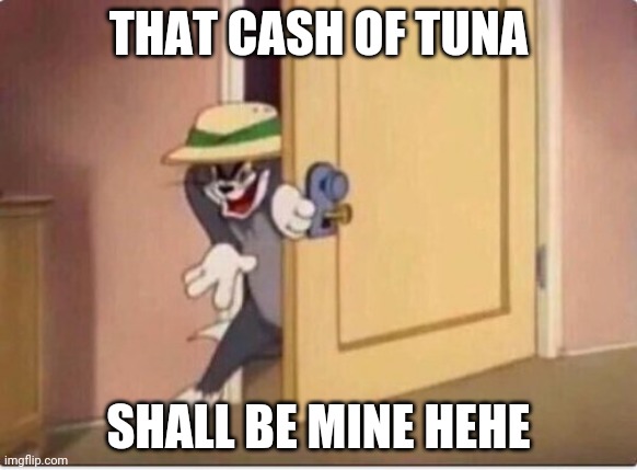 TOM SNEAKING IN A ROOM | THAT CASH OF TUNA; SHALL BE MINE HEHE | image tagged in tom sneaking in a room | made w/ Imgflip meme maker