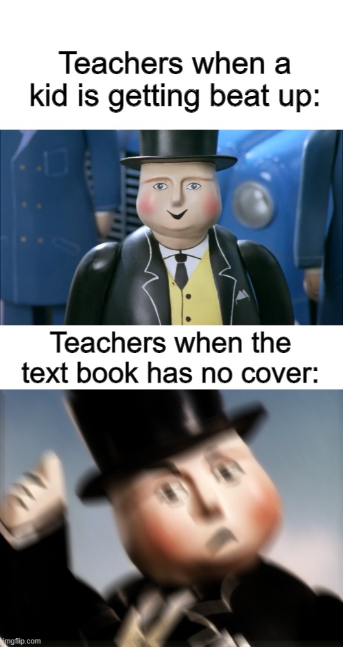 At this point, this joke has been extremely overdone, but whatever. | Teachers when a kid is getting beat up:; Teachers when the text book has no cover: | image tagged in the fat controller,teachers | made w/ Imgflip meme maker