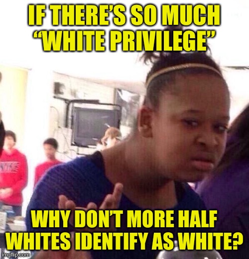 Black Girl Wat Meme | IF THERE’S SO MUCH
“WHITE PRIVILEGE” WHY DON’T MORE HALF WHITES IDENTIFY AS WHITE? | image tagged in memes,black girl wat | made w/ Imgflip meme maker