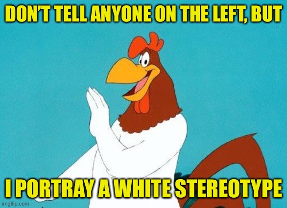 Foghorn Leghorn | DON’T TELL ANYONE ON THE LEFT, BUT I PORTRAY A WHITE STEREOTYPE | image tagged in foghorn leghorn | made w/ Imgflip meme maker