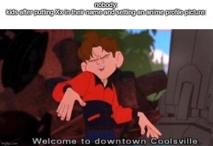 idk if this is repost or whatever | nobody:
kids after putting Xx in their name and setting an anime profile picture: | image tagged in welcome to downtown coolsville | made w/ Imgflip meme maker