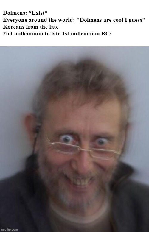 Creepy michael rosen | Dolmens: *Exist*
Everyone around the world: "Dolmens are cool I guess"
Koreans from the late 2nd millennium to late 1st millennium BC: | image tagged in creepy michael rosen | made w/ Imgflip meme maker