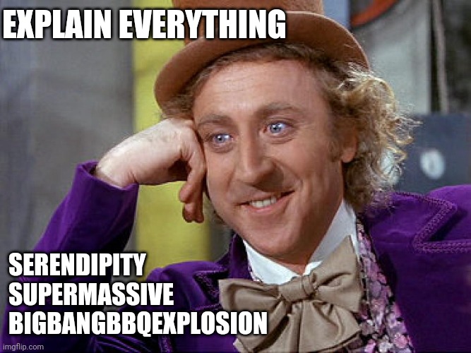 Big Willy Wonka Tell Me Again | EXPLAIN EVERYTHING; SERENDIPITY
SUPERMASSIVE
BIGBANGBBQEXPLOSION | image tagged in big willy wonka tell me again,serendipitous,bigbangbbq,sandwiches,gabe,jackson | made w/ Imgflip meme maker