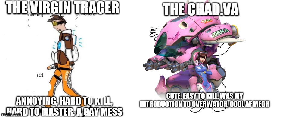 Virgin tracer vs chad.va | THE VIRGIN TRACER; THE CHAD.VA; ANNOYING, HARD TO KILL, HARD TO MASTER, A GAY MESS; CUTE, EASY TO KILL, WAS MY INTRODUCTION TO OVERWATCH, COOL AF MECH | image tagged in virgin vs chad,overwatch | made w/ Imgflip meme maker