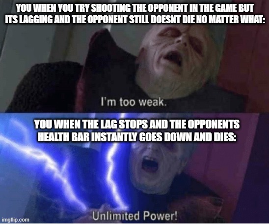 it do be true tho | YOU WHEN YOU TRY SHOOTING THE OPPONENT IN THE GAME BUT ITS LAGGING AND THE OPPONENT STILL DOESNT DIE NO MATTER WHAT:; YOU WHEN THE LAG STOPS AND THE OPPONENTS HEALTH BAR INSTANTLY GOES DOWN AND DIES: | image tagged in im too weak,lag,funny,memes,stop reading the tags | made w/ Imgflip meme maker