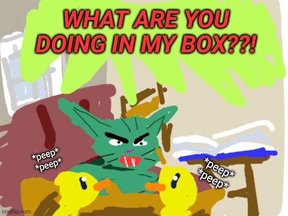 Blank White Template | WHAT ARE YOU DOING IN MY BOX??! *peep*
*peep* *peep*
*peep* | image tagged in blank white template | made w/ Imgflip meme maker