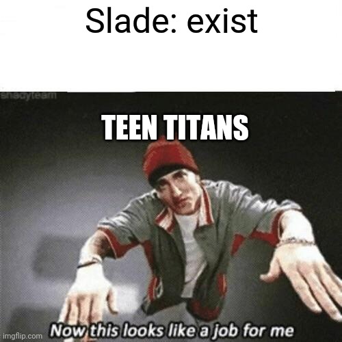 Now this looks like a job for me | Slade: exist; TEEN TITANS | image tagged in now this looks like a job for me | made w/ Imgflip meme maker