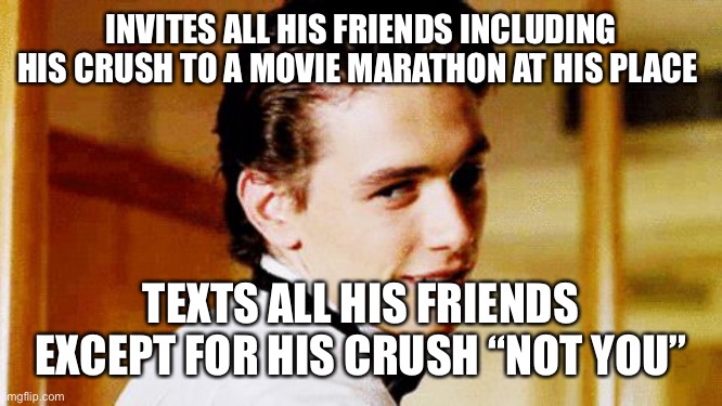 Smooth Move Sam | INVITES ALL HIS FRIENDS INCLUDING HIS CRUSH TO A MOVIE MARATHON AT HIS PLACE; TEXTS ALL HIS FRIENDS EXCEPT FOR HIS CRUSH “NOT YOU” | image tagged in smooth move sam | made w/ Imgflip meme maker