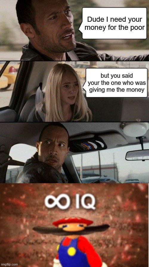 poor people be fighting for cash | Dude I need your money for the poor; but you said your the one who was giving me the money | image tagged in memes,the rock driving,infinite iq | made w/ Imgflip meme maker
