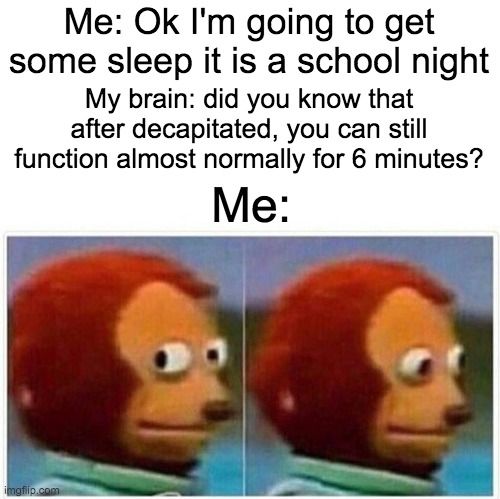 I told this to my math teacher, she said I needed help XD | Me: Ok I'm going to get some sleep it is a school night; My brain: did you know that after decapitated, you can still function almost normally for 6 minutes? Me: | image tagged in memes,monkey puppet | made w/ Imgflip meme maker