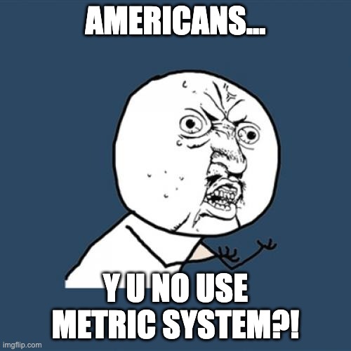 asked questions | AMERICANS... Y U NO USE METRIC SYSTEM?! | image tagged in memes,y u no | made w/ Imgflip meme maker