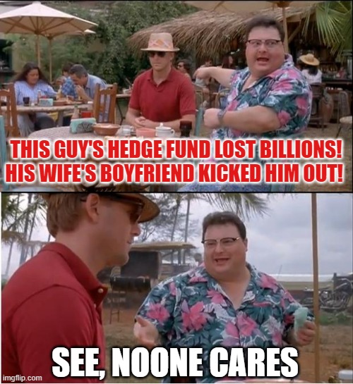 See Nobody Cares Meme | THIS GUY'S HEDGE FUND LOST BILLIONS! HIS WIFE'S BOYFRIEND KICKED HIM OUT! SEE, NOONE CARES | image tagged in memes,see nobody cares | made w/ Imgflip meme maker