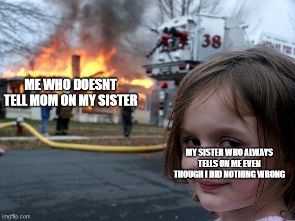 Disaster Girl | ME WHO DOESNT TELL MOM ON MY SISTER; MY SISTER WHO ALWAYS TELLS ON ME EVEN THOUGH I DID NOTHING WRONG | image tagged in memes,disaster girl | made w/ Imgflip meme maker