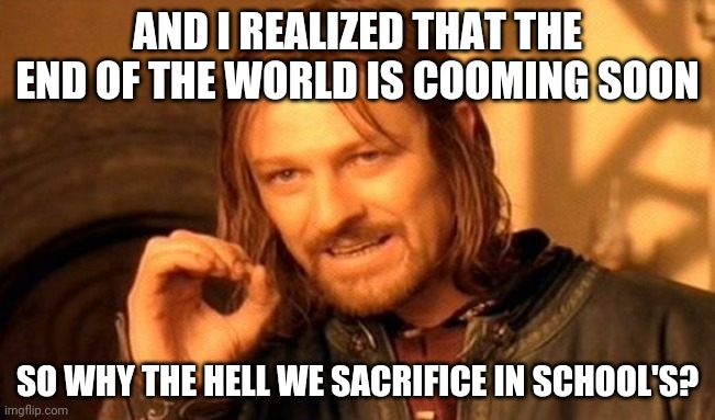One Does Not Simply Meme | AND I REALIZED THAT THE END OF THE WORLD IS COOMING SOON SO WHY THE HELL WE SACRIFICE IN SCHOOL'S? | image tagged in memes,one does not simply | made w/ Imgflip meme maker
