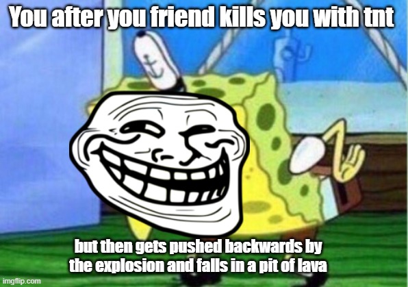 Mocking Spongebob | You after you friend kills you with tnt; but then gets pushed backwards by the explosion and falls in a pit of lava | image tagged in memes,mocking spongebob | made w/ Imgflip meme maker