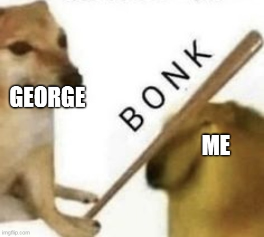 Bonk | ME GEORGE | image tagged in bonk | made w/ Imgflip meme maker