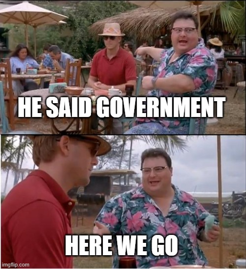See Nobody Cares | HE SAID GOVERNMENT; HERE WE GO | image tagged in memes,see nobody cares | made w/ Imgflip meme maker