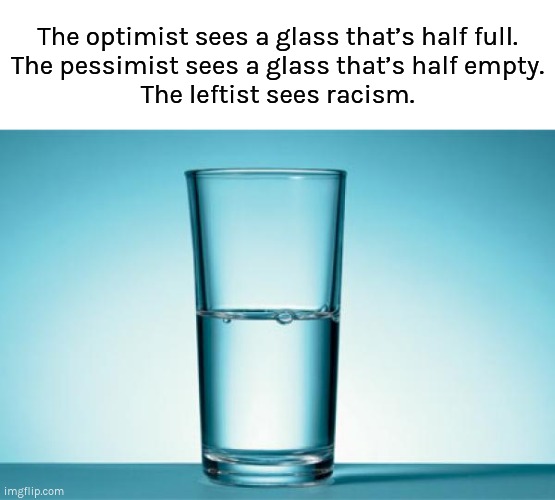It's just a glass with water. |  The optimist sees a glass that’s half full.
The pessimist sees a glass that’s half empty.
The leftist sees racism. | image tagged in glass half full,leftists,racism,optimism,pessimist | made w/ Imgflip meme maker