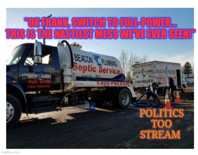 Politics TOO Cesspool | "OK FRANK, SWITCH TO FULL-POWER... THIS IS THE NASTIEST MESS WE'VE EVER SEEN!"; POLITICS TOO STREAM | image tagged in triggered liberal | made w/ Imgflip meme maker