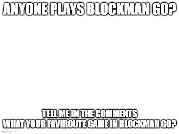 anyone play? | ANYONE PLAYS BLOCKMAN GO? TELL ME IN THE COMMENTS
WHAT YOUR FAVIROUTE GAME IN BLOCKMAN GO? | image tagged in blank white template | made w/ Imgflip meme maker