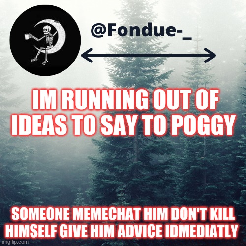 memechat him as soon as u can | IM RUNNING OUT OF IDEAS TO SAY TO POGGY; SOMEONE MEMECHAT HIM DON'T KILL HIMSELF GIVE HIM ADVICE IDMEDIATLY | image tagged in sad,suicide prevention | made w/ Imgflip meme maker