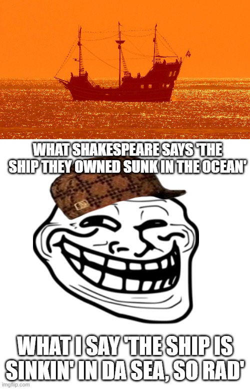 Shakespere | WHAT SHAKESPEARE SAYS 'THE SHIP THEY OWNED SUNK IN THE OCEAN'; WHAT I SAY 'THE SHIP IS SINKIN' IN DA SEA, SO RAD' | image tagged in english | made w/ Imgflip meme maker