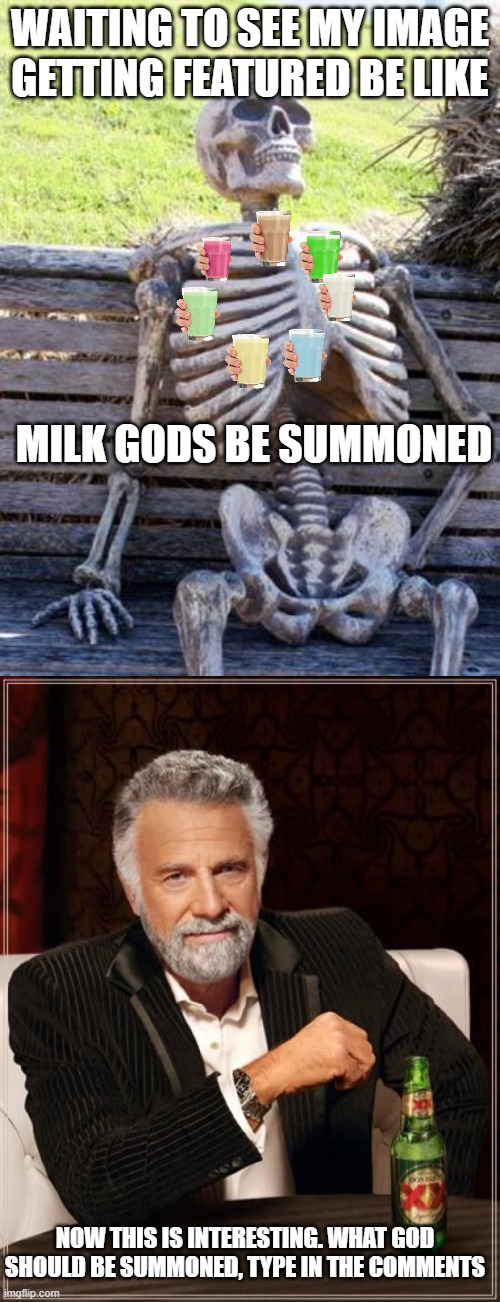 now this, this is what again? | WAITING TO SEE MY IMAGE GETTING FEATURED BE LIKE; MILK GODS BE SUMMONED; NOW THIS IS INTERESTING. WHAT GOD SHOULD BE SUMMONED, TYPE IN THE COMMENTS | image tagged in memes,waiting skeleton,the most interesting man in the world | made w/ Imgflip meme maker