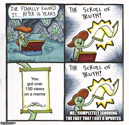 The Scroll of Truth never lies |  You got over 150 views on a meme; ME: *COMPLETELY IGNORING THE FACT THAT I GOT 6 UPVOTES | image tagged in truthful scroll,views,upvotes,ignore | made w/ Imgflip meme maker