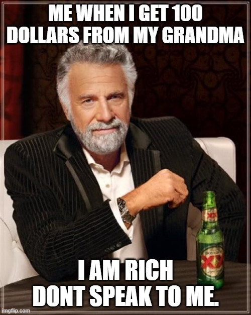 The Most Interesting Man In The World | ME WHEN I GET 100 DOLLARS FROM MY GRANDMA; I AM RICH DONT SPEAK TO ME. | image tagged in memes,the most interesting man in the world | made w/ Imgflip meme maker