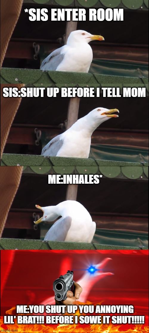 Inhaling Seagull | *SIS ENTER ROOM; SIS:SHUT UP BEFORE I TELL MOM; ME:INHALES*; ME:YOU SHUT UP YOU ANNOYING LIL' BRAT!!! BEFORE I SOWE IT SHUT!!!!! | image tagged in memes,inhaling seagull | made w/ Imgflip meme maker