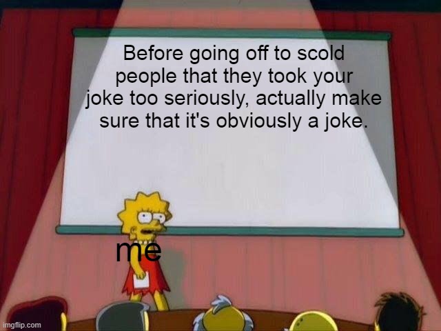 Always make sure that it's clear to people that it's a joke | Before going off to scold people that they took your joke too seriously, actually make sure that it's obviously a joke. me | image tagged in lisa simpson's presentation | made w/ Imgflip meme maker