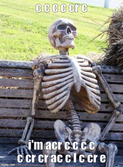 Waiting Skeleton Meme | c c c c cr c; i'm acr c c c c c cr cr ac c l c cr e | image tagged in memes,waiting skeleton | made w/ Imgflip meme maker