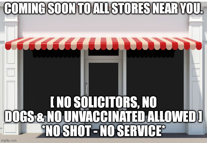 Social Exile is Coming unless you play ball. | COMING SOON TO ALL STORES NEAR YOU. [ NO SOLICITORS, NO DOGS & NO UNVACCINATED ALLOWED ]
*NO SHOT - NO SERVICE* | image tagged in covid19,store,denied | made w/ Imgflip meme maker