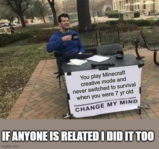 Change My Mind | You play Minecraft creative mode and never switched to survival when you were 7 yr old; IF ANYONE IS RELATED I DID IT TOO | image tagged in memes | made w/ Imgflip meme maker