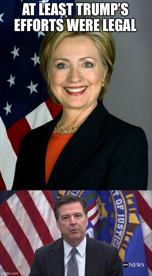 AT LEAST TRUMP’S EFFORTS WERE LEGAL | image tagged in memes,hillary clinton,fbi director james comey | made w/ Imgflip meme maker