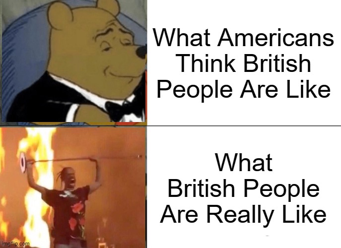 Its True Because I Am British | What Americans Think British People Are Like; What British People Are Really Like | image tagged in memes,tuxedo winnie the pooh,british,gifs,funny,funny memes | made w/ Imgflip meme maker