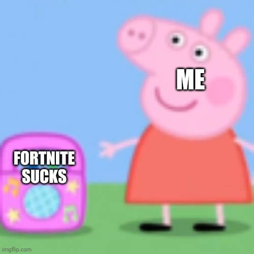 This how it works | ME; FORTNITE SUCKS | image tagged in peppa pig grown-up music | made w/ Imgflip meme maker