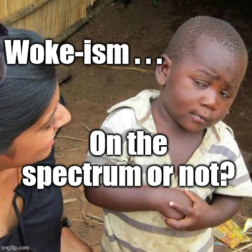 Is Woke-ism on the spectrum? | Woke-ism . . . On the spectrum or not? | image tagged in woke,wokeism,the woke,wokeness,woke up,harry megan | made w/ Imgflip meme maker