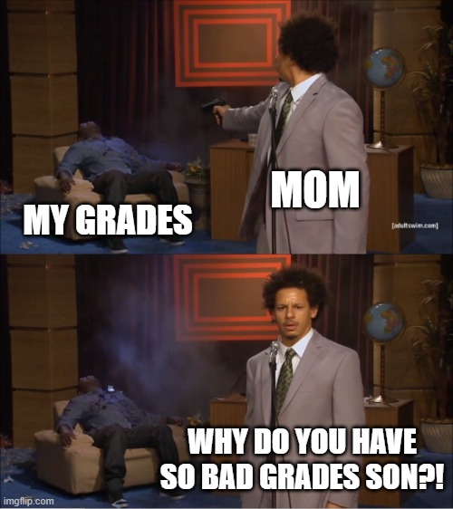 grades | MOM; MY GRADES; WHY DO YOU HAVE SO BAD GRADES SON?! | image tagged in memes,who killed hannibal | made w/ Imgflip meme maker