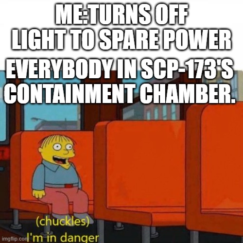 Chuckles, I’m in danger | ME:TURNS OFF LIGHT TO SPARE POWER; EVERYBODY IN SCP-173'S CONTAINMENT CHAMBER. | image tagged in chuckles i m in danger | made w/ Imgflip meme maker