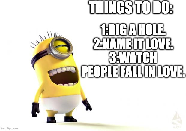Hehe... | THINGS TO DO:; 1:DIG A HOLE.
2:NAME IT LOVE.
3:WATCH PEOPLE FALL IN LOVE. | image tagged in despicable me minions | made w/ Imgflip meme maker