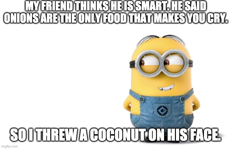 Smort....You don't wanna know what happened after that.... | MY FRIEND THINKS HE IS SMART. HE SAID ONIONS ARE THE ONLY FOOD THAT MAKES YOU CRY. SO I THREW A COCONUT ON HIS FACE. | image tagged in minion | made w/ Imgflip meme maker