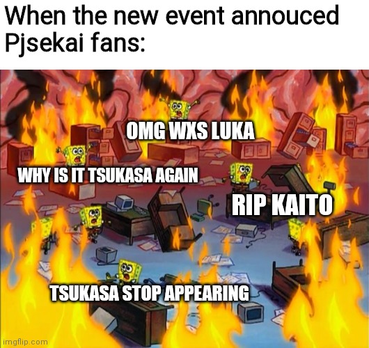 Project Sekai Colorful Stage feat Tsukasa Tenma is real | When the new event annouced 
Pjsekai fans:; OMG WXS LUKA; WHY IS IT TSUKASA AGAIN; RIP KAITO; TSUKASA STOP APPEARING | image tagged in spongebob fire | made w/ Imgflip meme maker