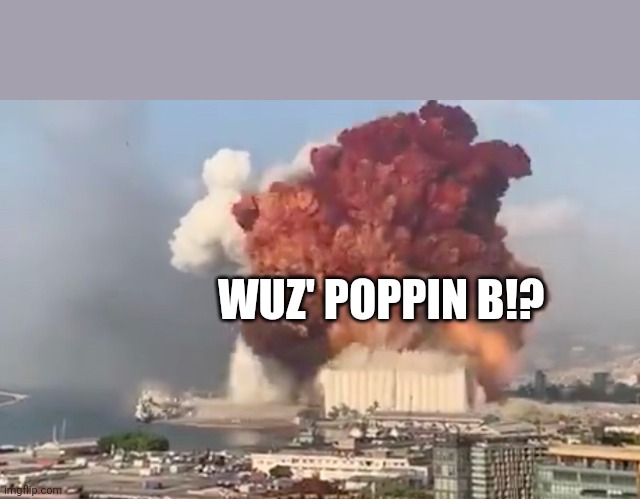 Boom | WUZ' POPPIN B!? | image tagged in funny,meme,explosion,edgy | made w/ Imgflip meme maker