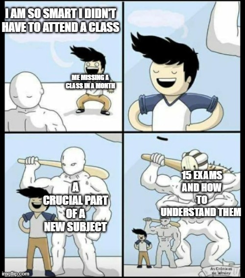 Bigger |  I AM SO SMART I DIDN'T HAVE TO ATTEND A CLASS; ME MISSING A CLASS IN A MONTH; A CRUCIAL PART OF A NEW SUBJECT; 15 EXAMS AND HOW TO UNDERSTAND THEM | image tagged in bigger | made w/ Imgflip meme maker
