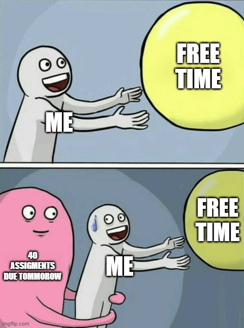 am drowning in unfinished assigments |  FREE TIME; ME; FREE TIME; 40 ASSIGMENTS DUE TOMMOROW; ME | image tagged in memes,running away balloon | made w/ Imgflip meme maker