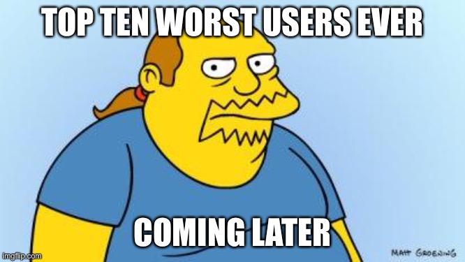 Top ten worst users | TOP TEN WORST USERS EVER; COMING LATER | image tagged in worst thing ever simpsons | made w/ Imgflip meme maker